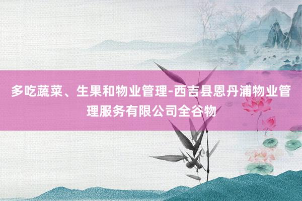 多吃蔬菜、生果和物业管理-西吉县恩丹浦物业管理服务有限公司全谷物